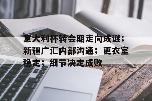 米乐关于意大利杯转会期走向成谜；新疆广汇内部沟通；更衣室稳定；细节决定成败的信息